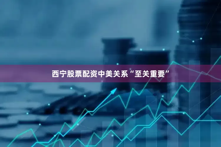西宁股票配资中美关系“至关重要”