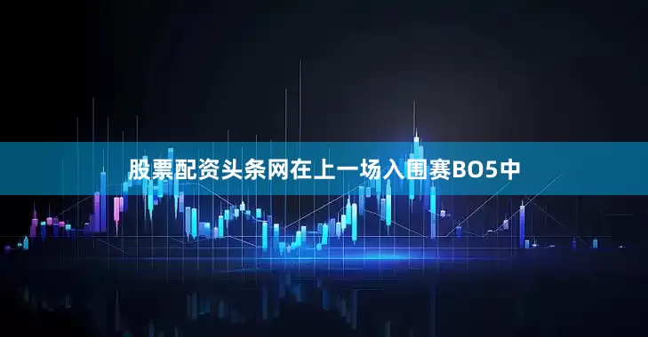 股票配资头条网在上一场入围赛BO5中