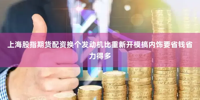 上海股指期货配资换个发动机比重新开模搞内饰要省钱省力得多