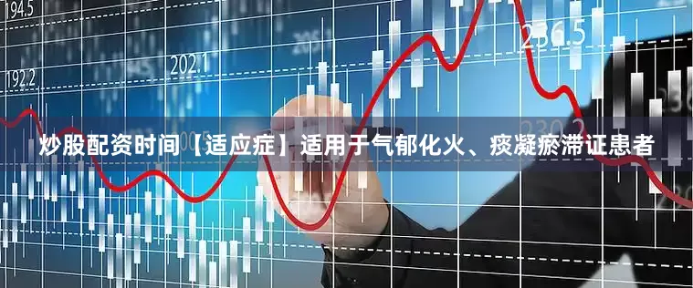 炒股配资时间【适应症】适用于气郁化火、痰凝瘀滞证患者
