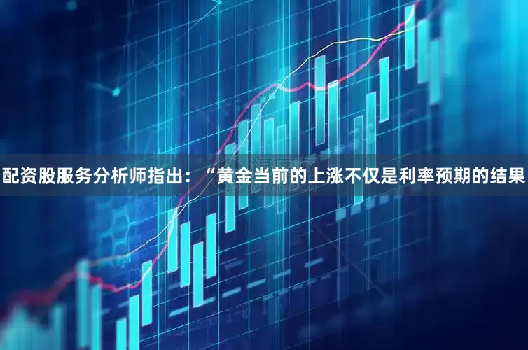 配资股服务分析师指出：“黄金当前的上涨不仅是利率预期的结果