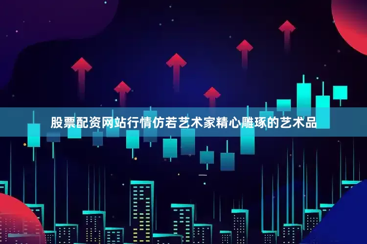 股票配资网站行情仿若艺术家精心雕琢的艺术品